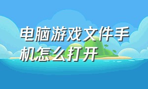 电脑游戏文件手机怎么打开