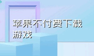 苹果不付费下载游戏（不付费的苹果游戏）