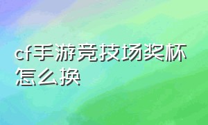 cf手游竞技场奖杯怎么换（cf手游竞技场奖杯兑换在哪里）