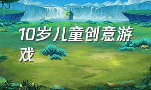 10岁儿童创意游戏（儿童趣味游戏大全3-10岁）