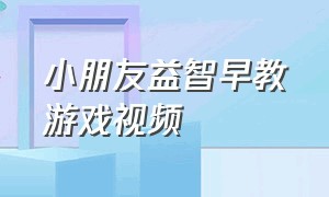 小朋友益智早教游戏视频（儿童益智启蒙早教视频游戏）