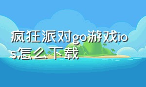 疯狂派对go游戏ios怎么下载