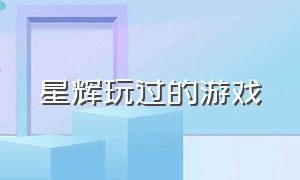 星辉玩过的游戏（星辉游戏官网）