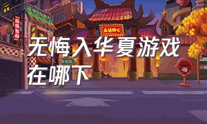 无悔入华夏游戏在哪下（无悔入华夏官方版游戏攻略）