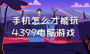 手机怎么才能玩4399电脑游戏（电脑上怎么玩4399手机版游戏）