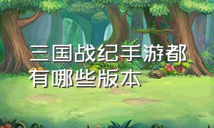 三国战纪手游都有哪些版本（三国战纪手游哪个版本最省钱）