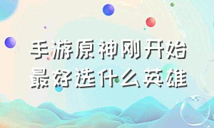 手游原神刚开始最好选什么英雄