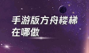 手游版方舟楼梯在哪做（方舟手游木制梯子怎么爬）