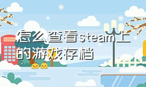 怎么查看steam上的游戏存档（STEAM游戏存档位置在哪儿）