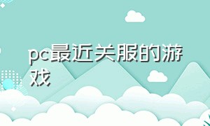 pc最近关服的游戏（pc最近关服的游戏是什么）