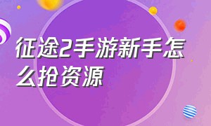 征途2手游新手怎么抢资源