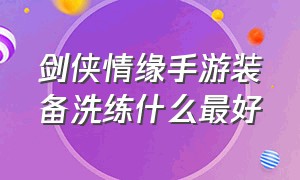 剑侠情缘手游装备洗练什么最好