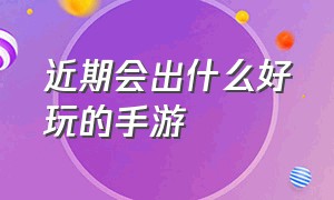 近期会出什么好玩的手游（近期会出什么好玩的手游）