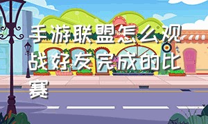 手游联盟怎么观战好友完成的比赛