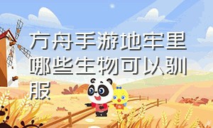 方舟手游地牢里哪些生物可以驯服（方舟手游地牢生物驯服能带出来嘛）