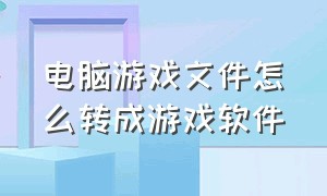 电脑游戏文件怎么转成游戏软件