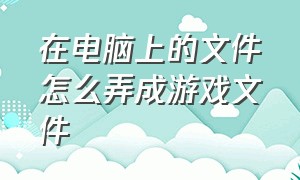 在电脑上的文件怎么弄成游戏文件