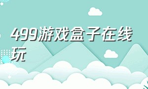 499游戏盒子在线玩（499游戏大盒子哪里下载）