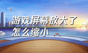 游戏屏幕放大了怎么缩小