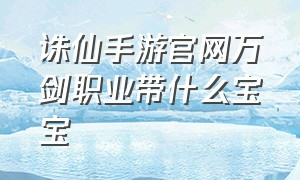 诛仙手游官网万剑职业带什么宝宝