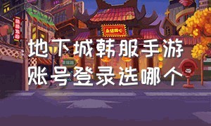 地下城韩服手游账号登录选哪个