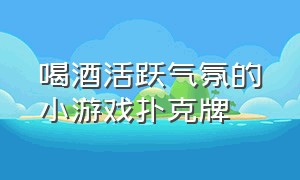 喝酒活跃气氛的小游戏扑克牌