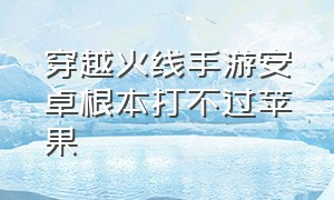 穿越火线手游安卓根本打不过苹果