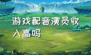 游戏配音演员收入高吗