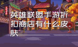 英雄联盟手游折扣商店有什么皮肤