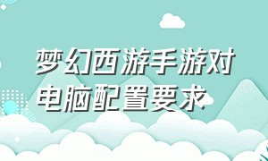 梦幻西游手游对电脑配置要求（梦幻西游手游现在对电脑配置要求）