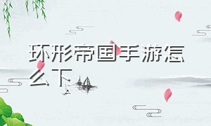 环形帝国手游怎么下（环形帝国怎么下载手机版ios）