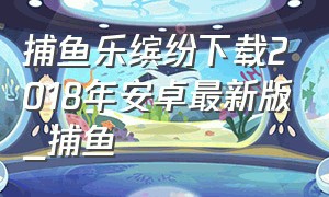 捕鱼乐缤纷下载2018年安卓最新版_捕鱼
