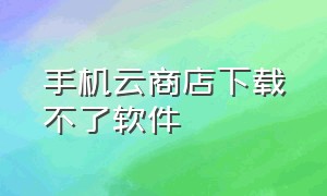 手机云商店下载不了软件（云商城app能下载吗）