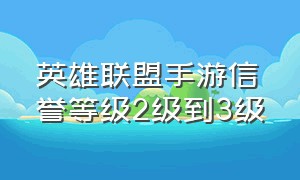 英雄联盟手游信誉等级2级到3级（英雄联盟手游信誉分3级要打几天）