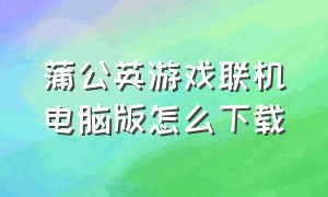 蒲公英游戏联机电脑版怎么下载