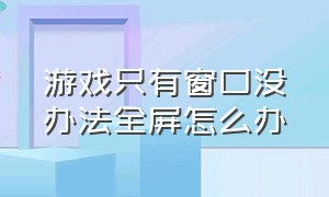 游戏只有窗口没办法全屏怎么办