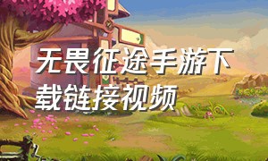 无畏征途手游下载链接视频（无畏征途手游下载官方版）