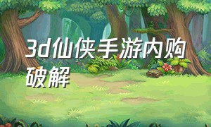 3d仙侠手游内购破解（无限内购仙侠手游哪里下载）