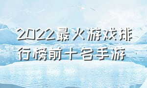 2022最火游戏排行榜前十名手游