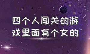 四个人闯关的游戏里面有个女的（四个人闯关的游戏里面有个女的叫什么）