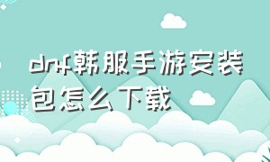 dnf韩服手游安装包怎么下载