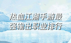 热血江湖手游最强输出职业排行