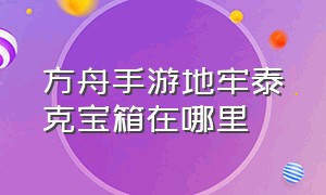 方舟手游地牢泰克宝箱在哪里（方舟手游地牢泰克枪在哪）