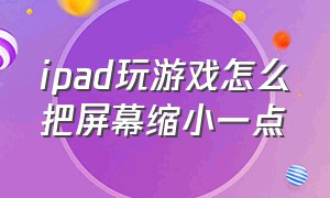 ipad玩游戏怎么把屏幕缩小一点