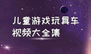 儿童游戏玩具车视频大全集