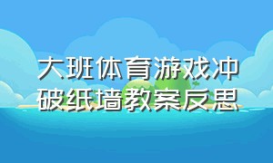 大班体育游戏冲破纸墙教案反思