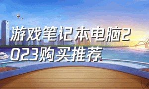 游戏笔记本电脑2023购买推荐