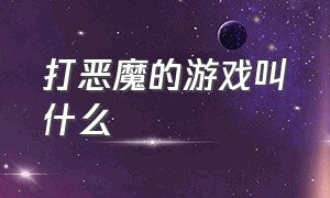 打恶魔的游戏叫什么（恶魔的儿子的游戏叫什么）