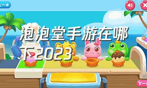 泡泡堂手游在哪下2023（泡泡堂手游为什么没了）