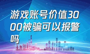 游戏账号价值3000被骗可以报警吗